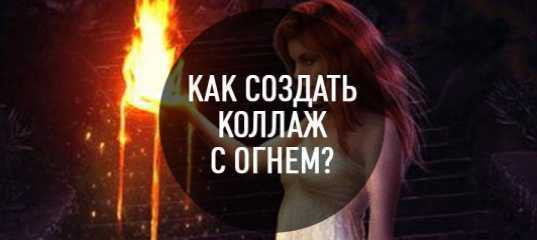 Текстовый урок "Создание необычного коллажа с огнем" - Максим Басманов Текстовый урок